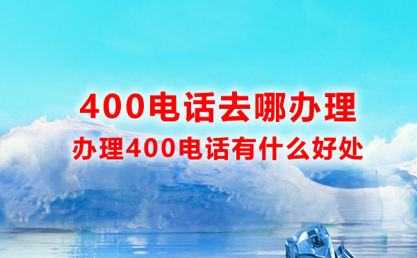 400电话去哪办理，办理400电话有什么好处