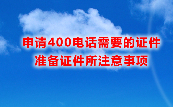 申请400电话所需证件，准备证件所注意事项